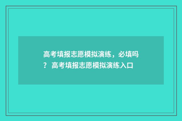 高考填报志愿模拟演练，必填吗？ 高考填报志愿模拟演练入口