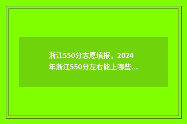 浙江550分志愿填报,2024年浙江550分左右能上哪些大学? 浙江高考分数550能上什么学校