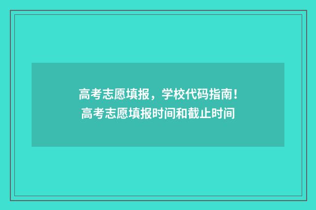 高考志愿填报,学校代码指南! 高考志愿填报时间和截止时间
