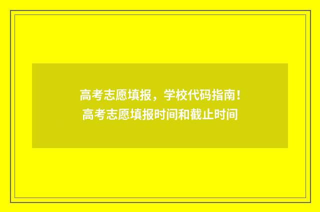 高考志愿填报，学校代码指南！ 高考志愿填报时间和截止时间