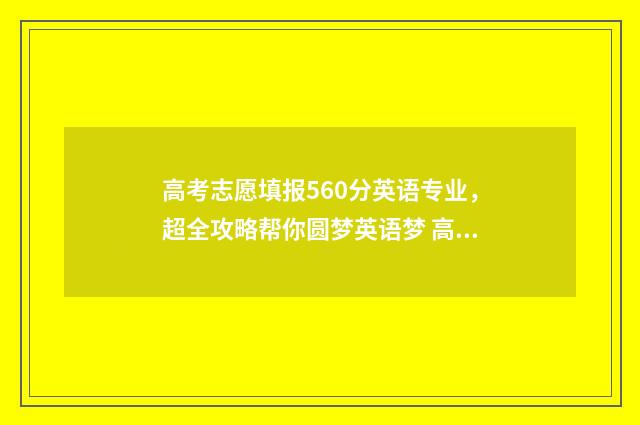 高考志愿填报560分英语专业，超全攻略帮你圆梦英语梦 高考志愿填报模拟