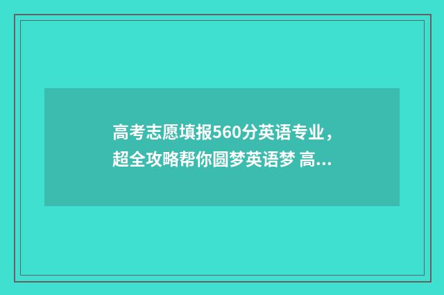 高考志愿填报560分英语专业，超全攻略帮你圆梦英语梦 高考志愿填报模拟