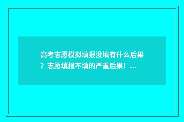 高考志愿模拟填报没填有什么后果？志愿填报不填的严重后果！ 高考志愿模拟填报