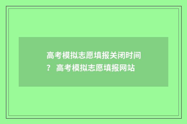 高考模拟志愿填报关闭时间？ 高考模拟志愿填报网站