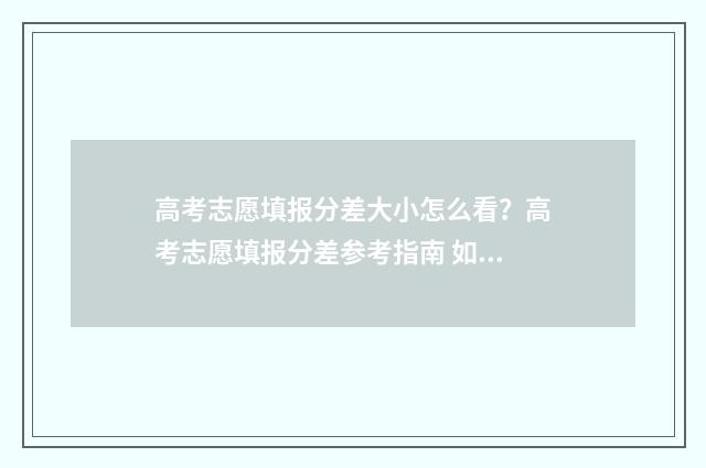 高考志愿填报分差大小怎么看？高考志愿填报分差参考指南 如何填报高考志愿