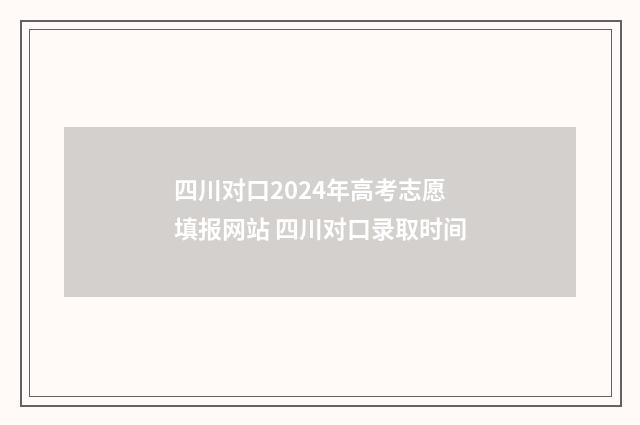 四川对口2024年高考志愿填报网站 四川对口录取时间