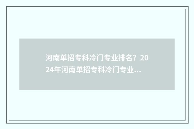 河南单招专科冷门专业排名?2024年河南单招专科冷门专业盘点 河南哪个大专单招走个流程就能进的