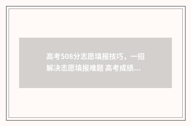 高考508分志愿填报技巧,一招解决志愿填报难题 高考成绩508分能上什么学校?