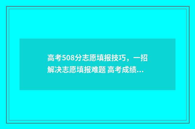 高考508分志愿填报技巧，一招解决志愿填报难题 高考成绩508分能上什么学校?