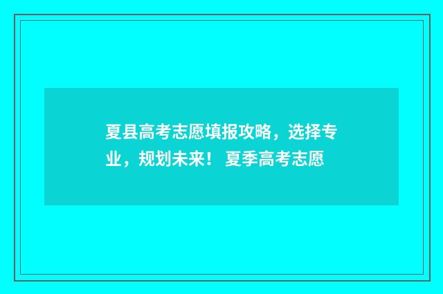 夏县高考志愿填报攻略,选择专业,规划未来! 夏季高考志愿