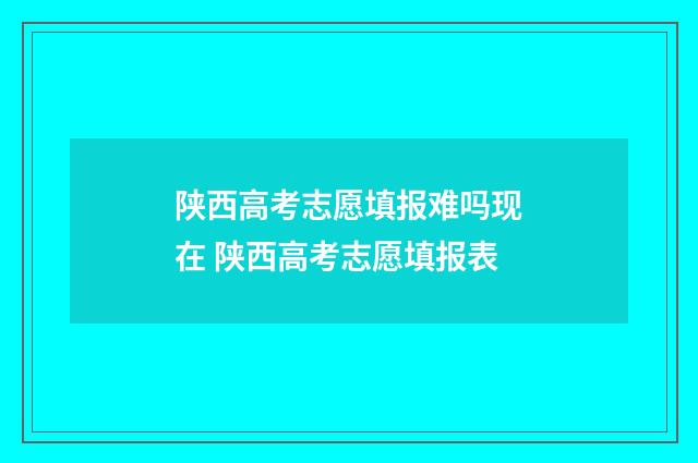 陕西高考志愿填报难吗现在 陕西高考志愿填报表