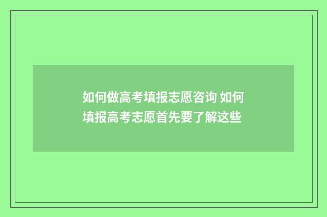 如何做高考填报志愿咨询 如何填报高考志愿首先要了解这些