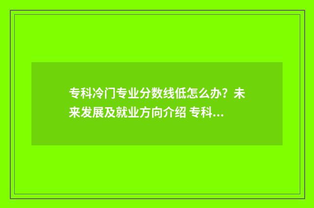 专科冷门专业分数线低怎么办？未来发展及就业方向介绍 专科的冷门专业