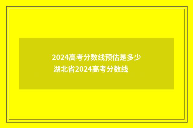2024高考分数线预估是多少 湖北省2024高考分数线