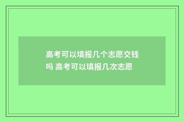高考可以填报几个志愿交钱吗 高考可以填报几次志愿