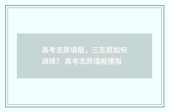 高考志愿填报，三志愿如何选择？ 高考志愿填报模拟
