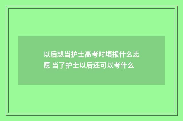 以后想当护士高考时填报什么志愿 当了护士以后还可以考什么