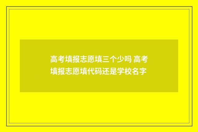 高考填报志愿填三个少吗 高考填报志愿填代码还是学校名字