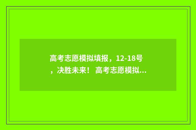高考志愿模拟填报,12-18号,决胜未来! 高考志愿模拟填报系统官网山东