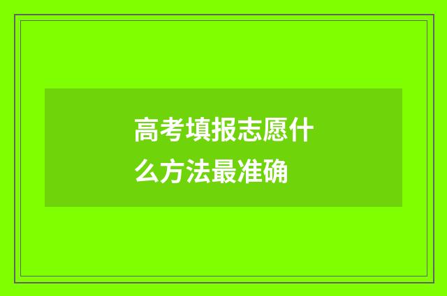 高考填报志愿什么方法最准确
