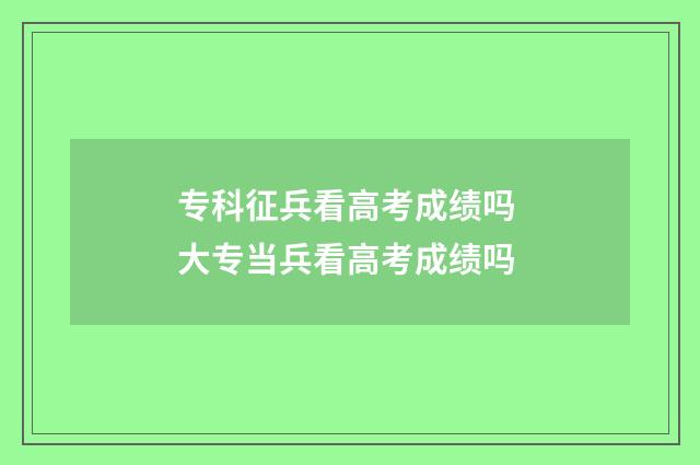 专科征兵看高考成绩吗 大专当兵看高考成绩吗