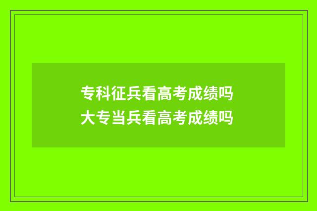 专科征兵看高考成绩吗 大专当兵看高考成绩吗