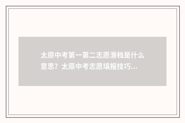 太原中考第一第二志愿滑档是什么意思？太原中考志愿填报技巧与解决方案 2021太原中考成绩喜报