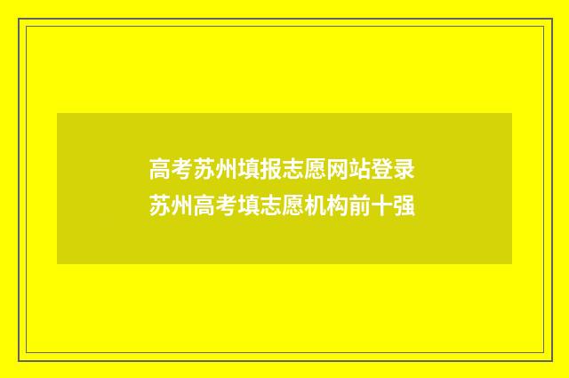 高考苏州填报志愿网站登录 苏州高考填志愿机构前十强