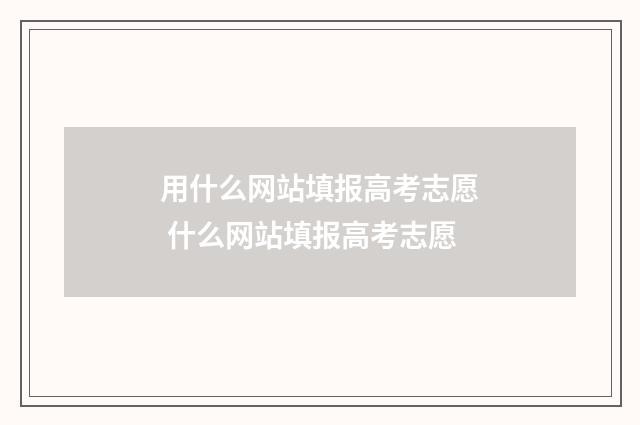 用什么网站填报高考志愿 什么网站填报高考志愿