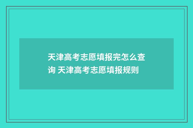 天津高考志愿填报完怎么查询 天津高考志愿填报规则
