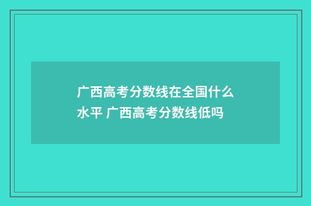 广西高考分数线在全国什么水平 广西高考分数线低吗