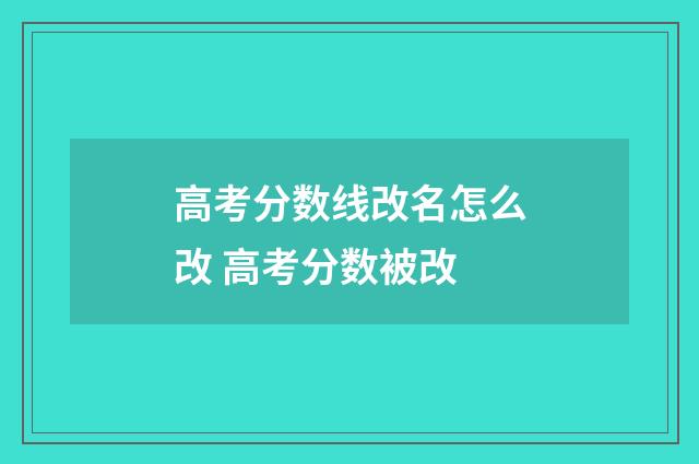 高考分数线改名怎么改 高考分数被改