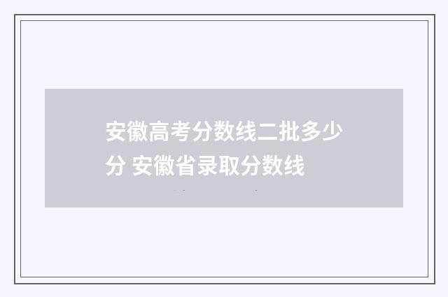 安徽高考分数线二批多少分 安徽省录取分数线