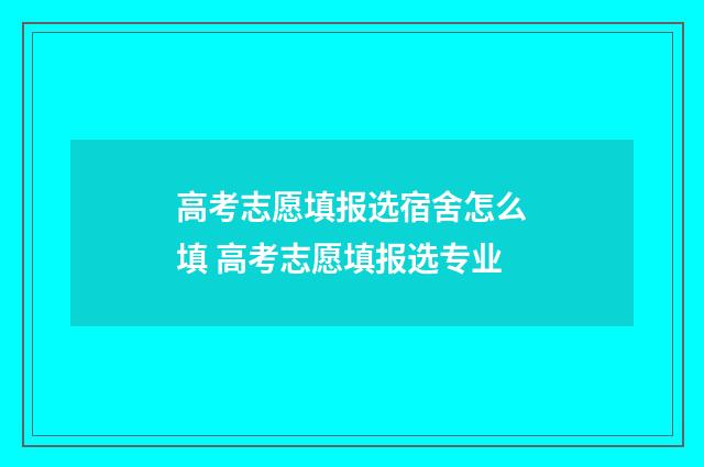 高考志愿填报选宿舍怎么填 高考志愿填报选专业