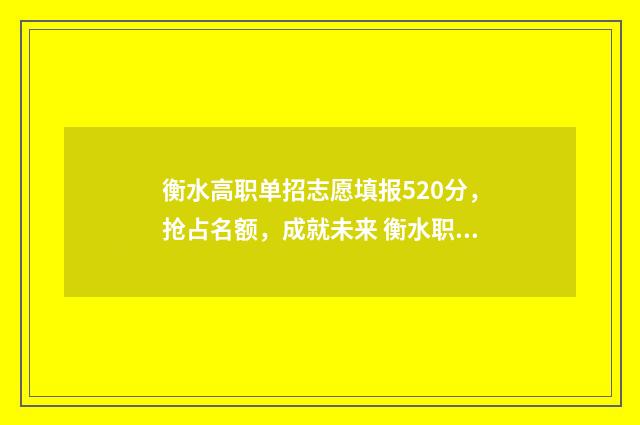 衡水高职单招志愿填报520分，抢占名额，成就未来 衡水职业学院单招