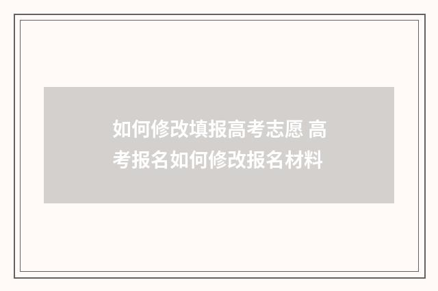 如何修改填报高考志愿 高考报名如何修改报名材料