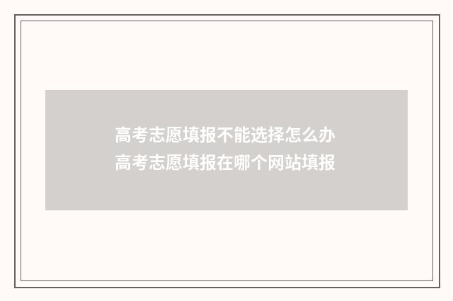 高考志愿填报不能选择怎么办 高考志愿填报在哪个网站填报