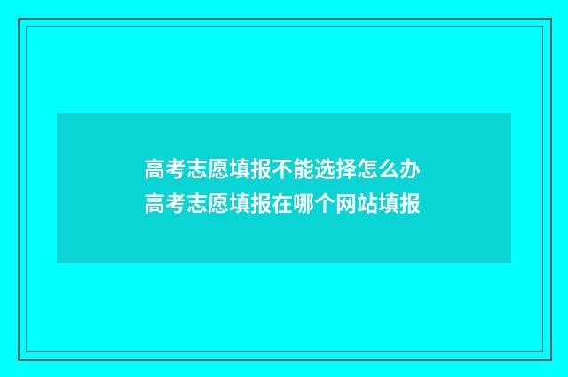 高考志愿填报不能选择怎么办 高考志愿填报在哪个网站填报