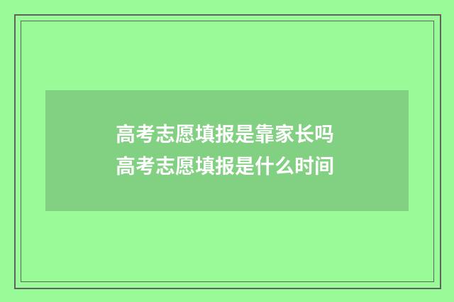 高考志愿填报是靠家长吗 高考志愿填报是什么时间