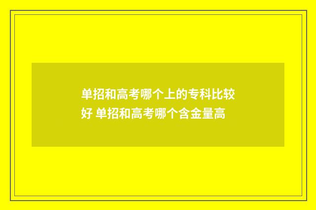 单招和高考哪个上的专科比较好 单招和高考哪个含金量高