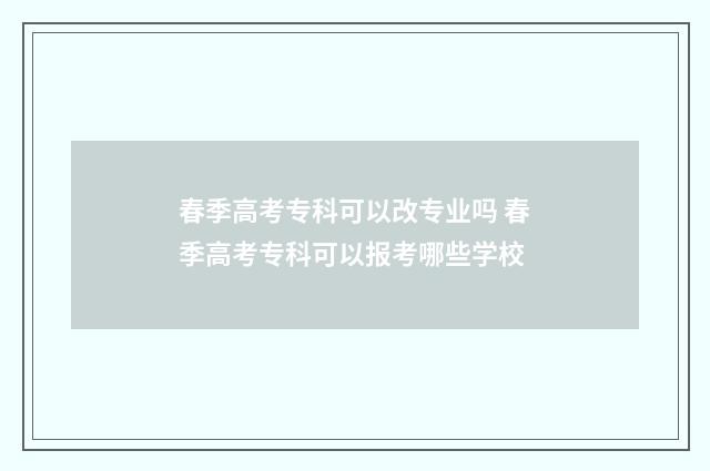 春季高考专科可以改专业吗 春季高考专科可以报考哪些学校
