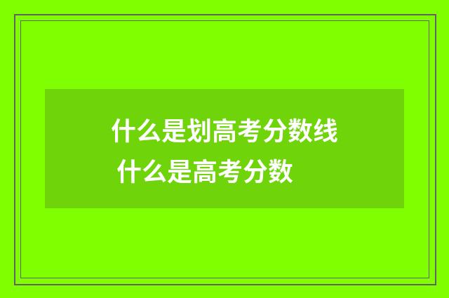 什么是划高考分数线 什么是高考分数