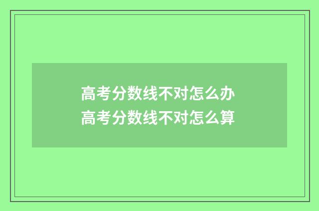 高考分数线不对怎么办 高考分数线不对怎么算