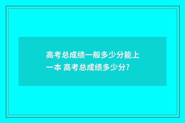 高考总成绩一般多少分能上一本 高考总成绩多少分?