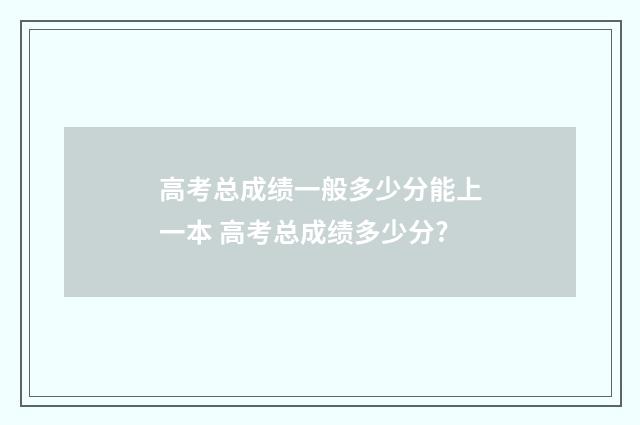 高考总成绩一般多少分能上一本 高考总成绩多少分?