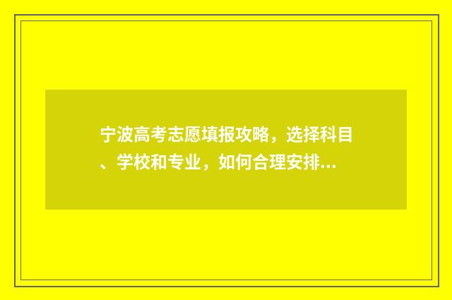 宁波高考志愿填报攻略，选择科目、学校和专业，如何合理安排？ 宁波高考志愿填报咨询机构有哪些