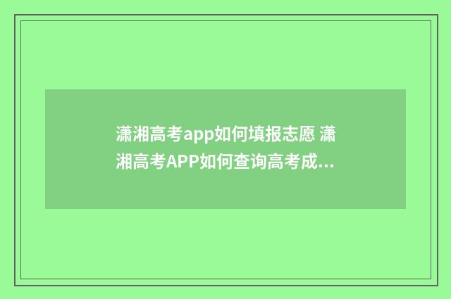 潇湘高考app如何填报志愿 潇湘高考APP如何查询高考成绩
