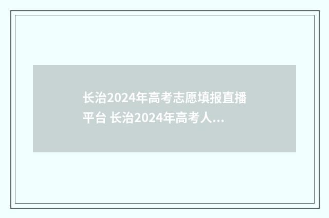 长治2024年高考志愿填报直播平台 长治2024年高考人数