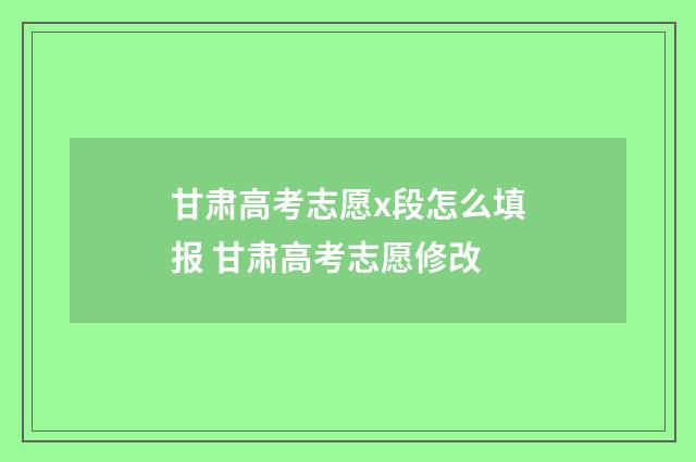 甘肃高考志愿x段怎么填报 甘肃高考志愿修改