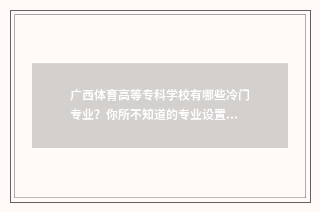 广西体育高等专科学校有哪些冷门专业？你所不知道的专业设置 广西体育高等专科学校学费